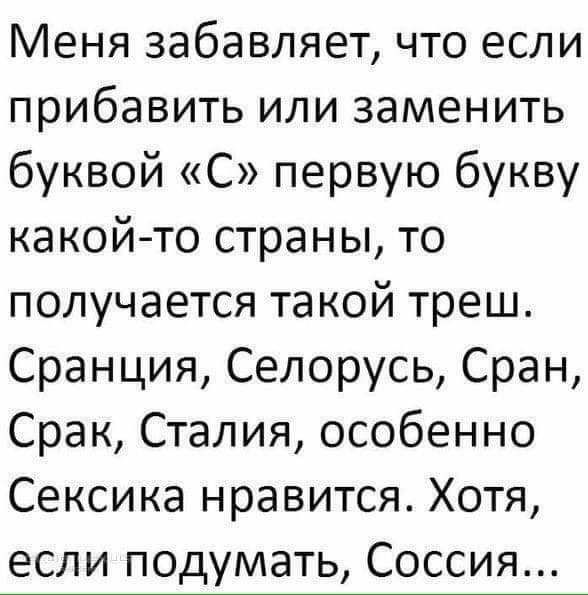 Меня забавляет что если прибавить или заменить буквой С первую букву какой то страны то получается такой треш Сранция Селорусь Сран Срак Сталия особенно Сексика нравится Хотя если подумать Соссия