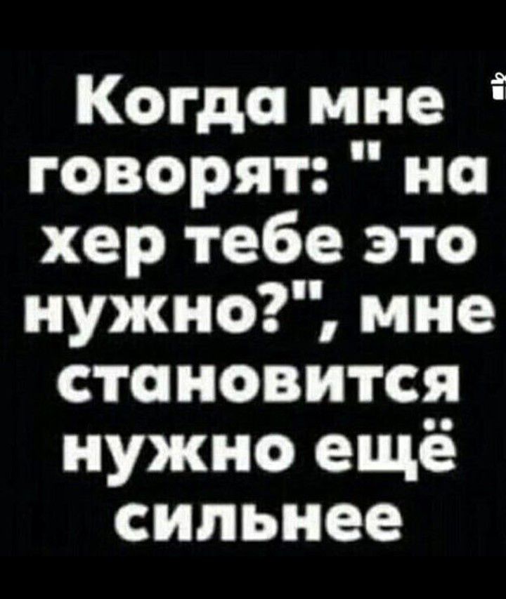 Когда мне говорят но хер тебе это нужно мне становится нужно ещё сильнее