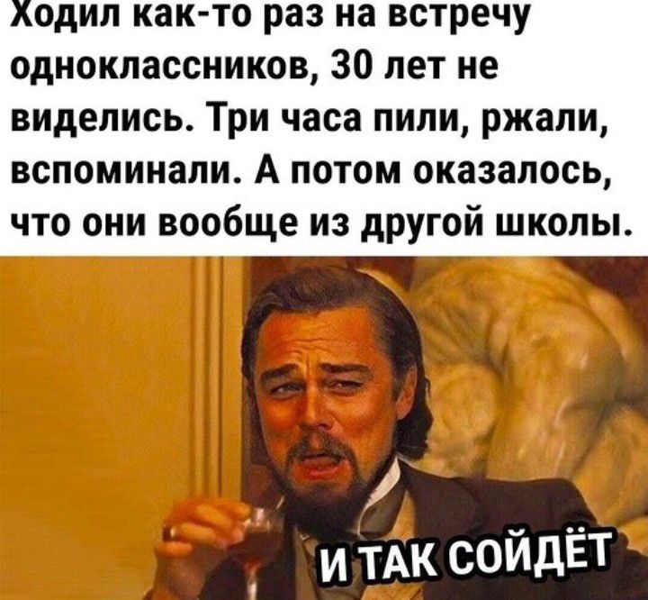 Ходил как то раз на встречу одноклассников 30 лет не виделись Три часа пили ржали вспоминали А потом оказалось что они вообще из другой школы