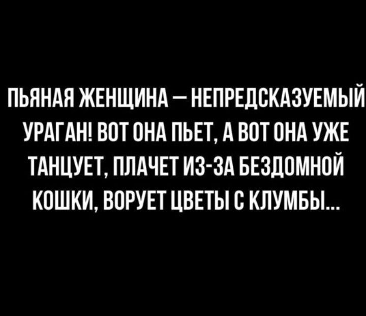 ПЬЯНАЯ ЖЕНЩИНА НЕПРЕЛЕКАЗУЕМЫЙ УРАГАН ВОТ ОНА ПЬЕТ А ВОТ ОНА УЖЕ ТАНЦУЕТ ППАЧЕТ ИЗ ЗА БЕЗЦОМНОЙ КИШКИ БОРУЕТ ЦВЕТЫ С КЛУМБЫ