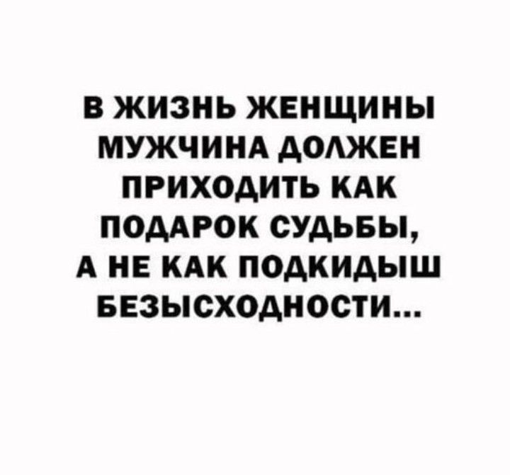 В ЖИЗНЬ ЖЕНЩИНЫ МУЖЧИНА АОАЖЕН ПРИХОДИТЕ КАК ПОДАРОК СУДЬБЫ А НЕ КАК ПОАКИАЫШ БЕЗЫСХОАНОСТИ