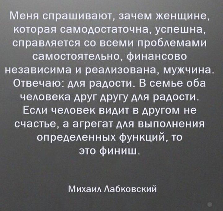 Меня спрашивают зачем женщине которая самодостаточна успешна справдяется со всеми пробемами самостоятедьно Финансово независима и реализована мужчина Отвечаю для радости В семье оба чедовека друг другу дАя радости ЕСАИ человек видит в другом не счастье а агрегат для выподнения опредеденных Функций то это финиш Михаил Аабковский