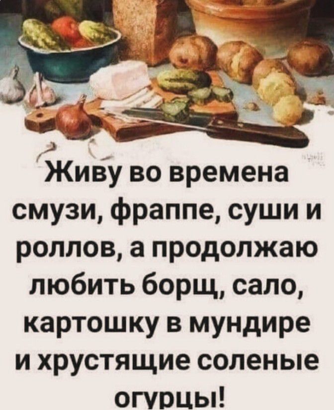 Живу во времена смузи фраппе суши и роллов а продолжаю любить борщ сало картошку в мундире и хрустящие соленые огурцы