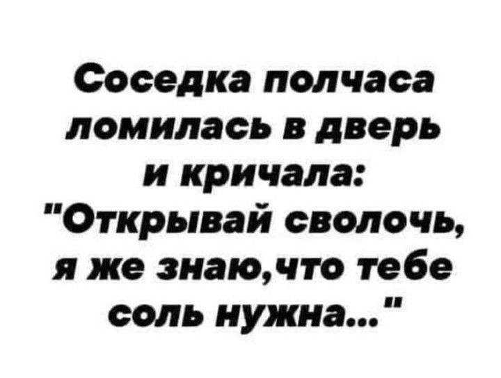 Соседка полчаса ломилаеь в дверь и кричала Открывай сволочь я же знаючто тебе соль нужна