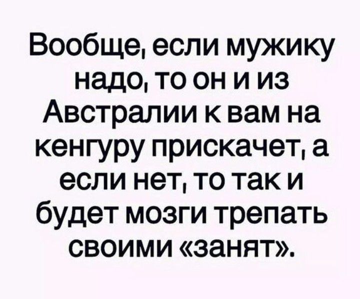 Вообще если мужику надо то он и из Австралии к вам на кенгуру прискачет а если нетто так и будет мозги трепать своими занят