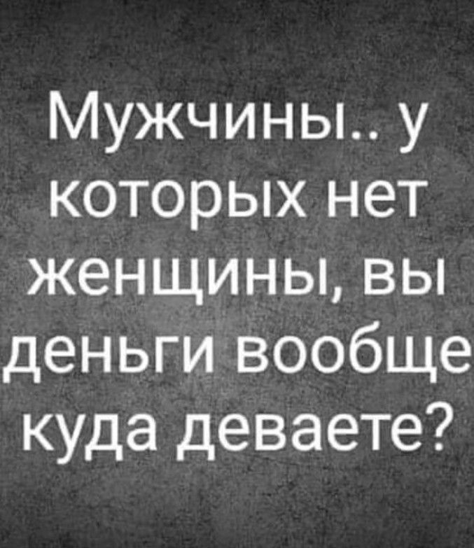 Мужчины у которых нет женщины вы деньги вообще куда деваете