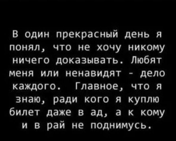 в один прекрасный день я понял что не хочу никому ничего доказывать Любят меня или ненавидят дело каждого Главное что я знаю ради кого я куплю билет даже в ад а к кому и в рай не поднимусь