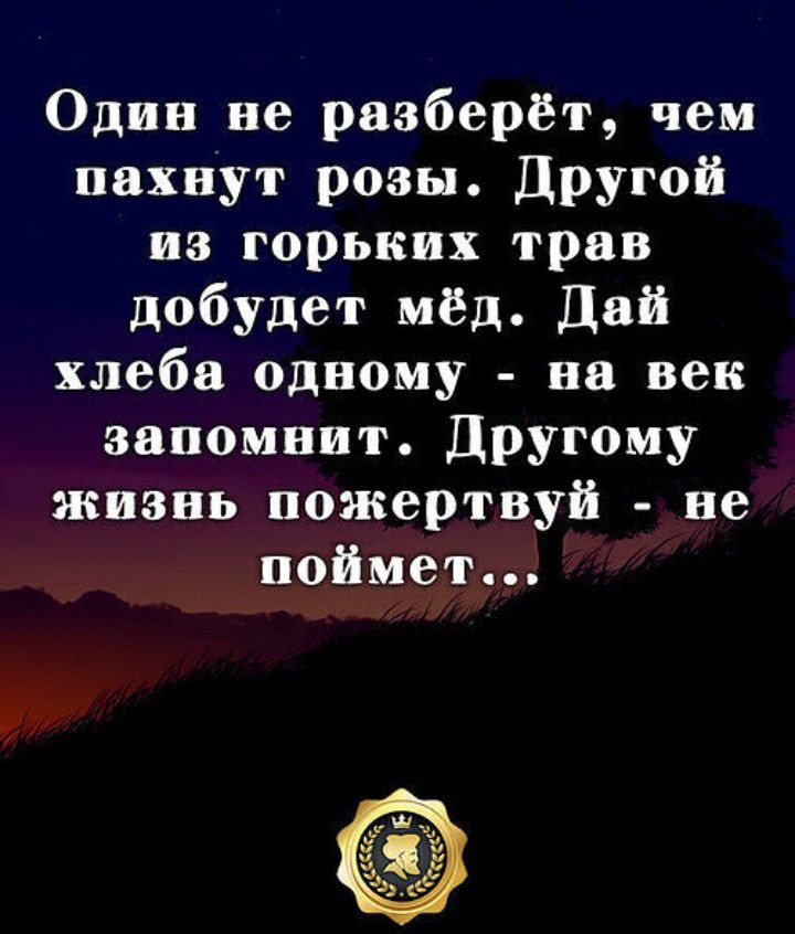 Один не разберёт чем пахнут розы Другой из горьких трав добудет мёд Дай хлеба одному на век запомнит Другому жизнь пожертвуй не поймет