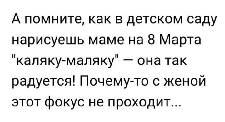 А помните как в детском саду нарисуешь маме на 8 Марта каляку мапяку она так радуется Почемуто с женой этот фокус не проходит