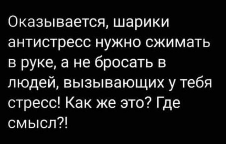 Оказывается шарики антистресс нужно сжимать в руке а не бросать в людей вызывающих у тебя стресс Как же это Где смысл