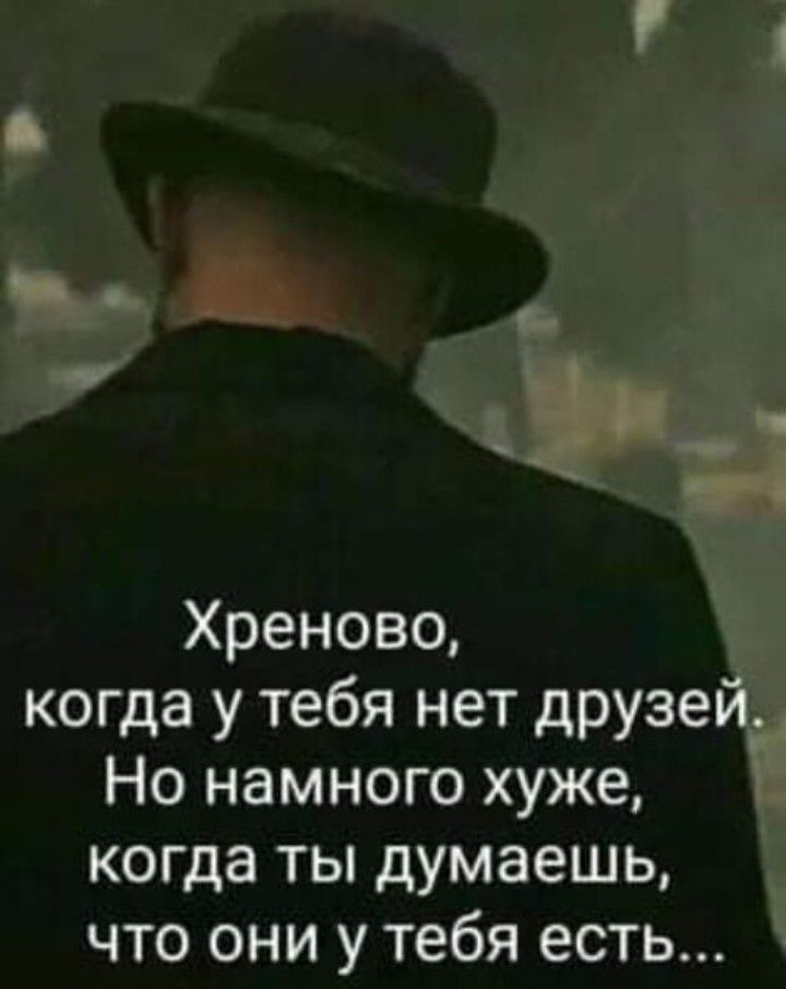 Хреново когда у тебя нет друзей Но намного хуже когда ты думаешь что они у тебя есть