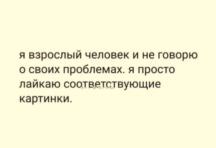 Я ВЗРОСПЫЙ ЧЕЛОВЕК И не ГОВОРЮ 0 СВОИХ проблемах Я ПРОСТО лайкаю соответствующие картинки