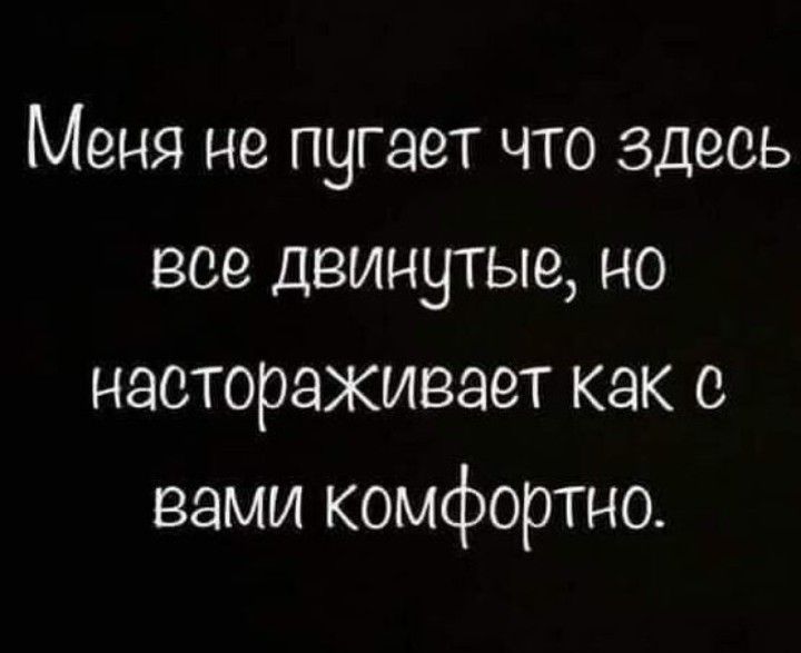 Меня не пугает что здесь все двинутые но насторахивает как с вами комфортно