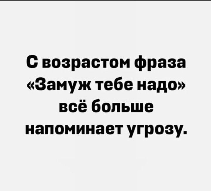 с возрастом фраза Замуж тебе надо всё больше напоминает угрозу