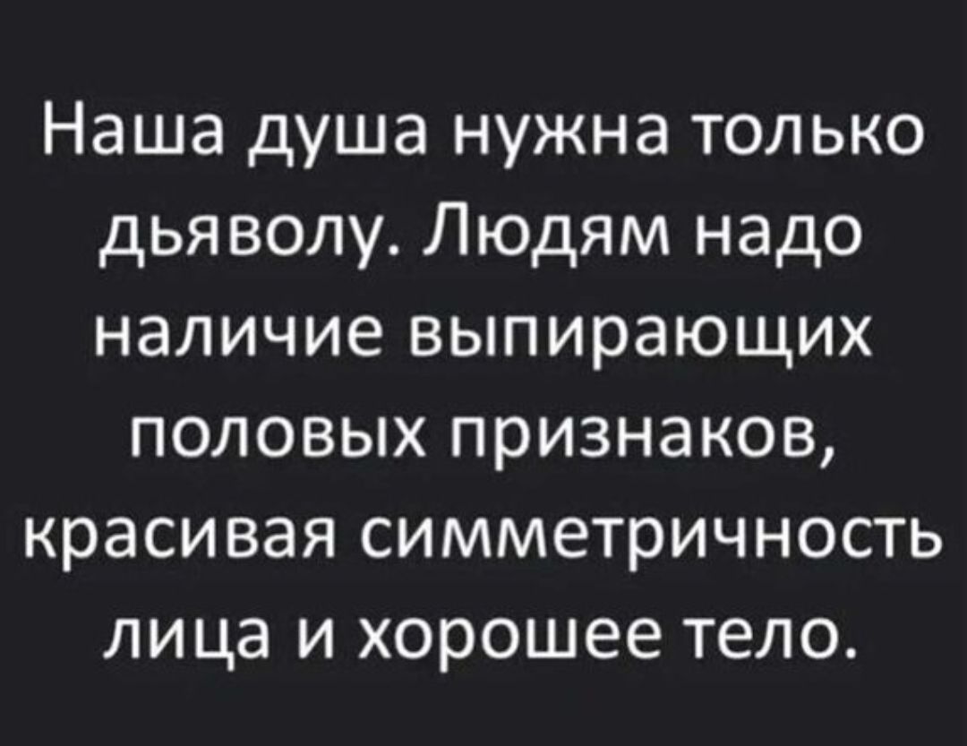 Наша душа нужна только дьяволу Людям надо наличие выпирающих половых признаков красивая симметричность лица и хорошее тело