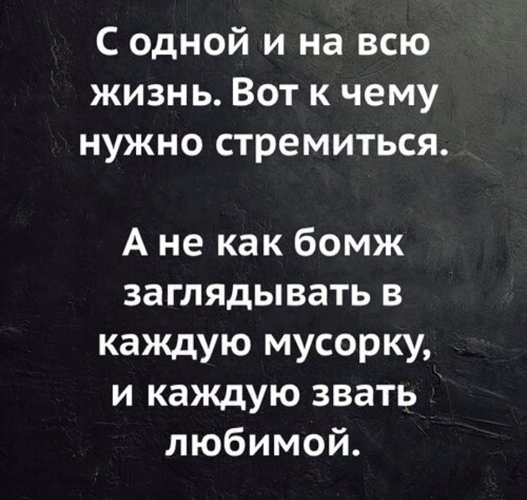 С одной и на всю жизнь Вот к чему нужно стремиться А не как бомж заглядывать в каждую мусорку и каждую звать любимой