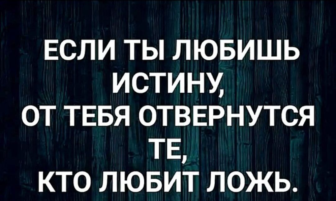 ЕСЛИ ТЫ ЛЮБИШЬ ИСТИНУ ОТ ТЕБЯ ОТВЕРНУТСЯ ТЕ КТО ЛЮБИТ ЛОЖЬ