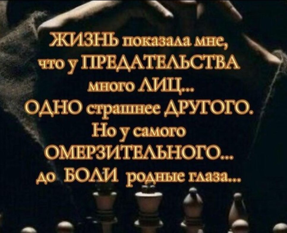 ЖИЗНЬ показала мне, что у ПРЕДАТЕЛЬСТВА много ЛИЦ... ОДНО страшнее ДРУГОГО. Но у самого ОМЕРЗИТЕЛЬНОГО... до БОЛИ родные глаза...