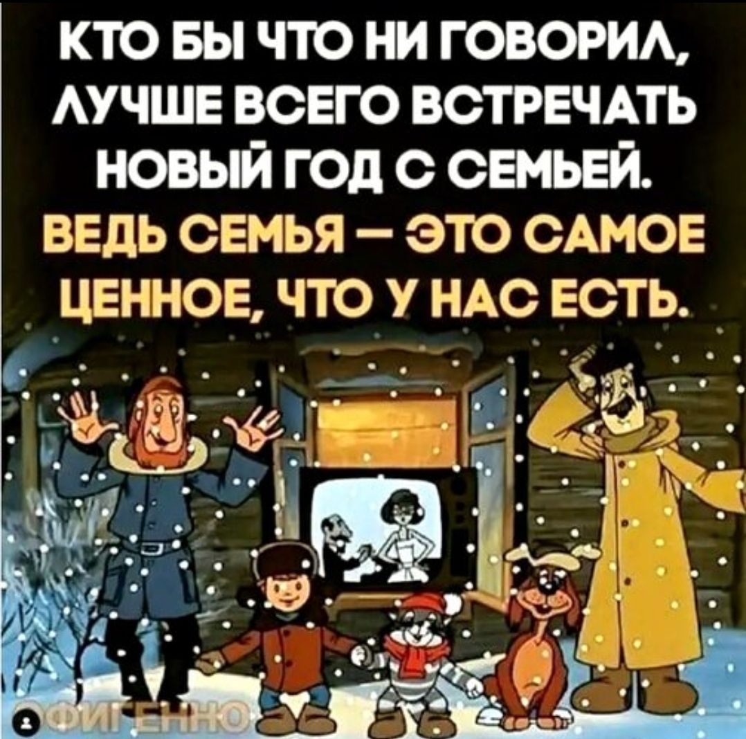 КТО БЫ ЧТО НИ ГОВОРИЛ, ЛУЧШЕ ВСЕГО ВСТРЕТИТЬ НОВЫЙ ГОД С СЕМЬЁЙ. ВЕДЬ СЕМЬЯ — ЭТО САМЫЕ ЦЕННОЕ, ЧТО У НАС ЕСТЬ.