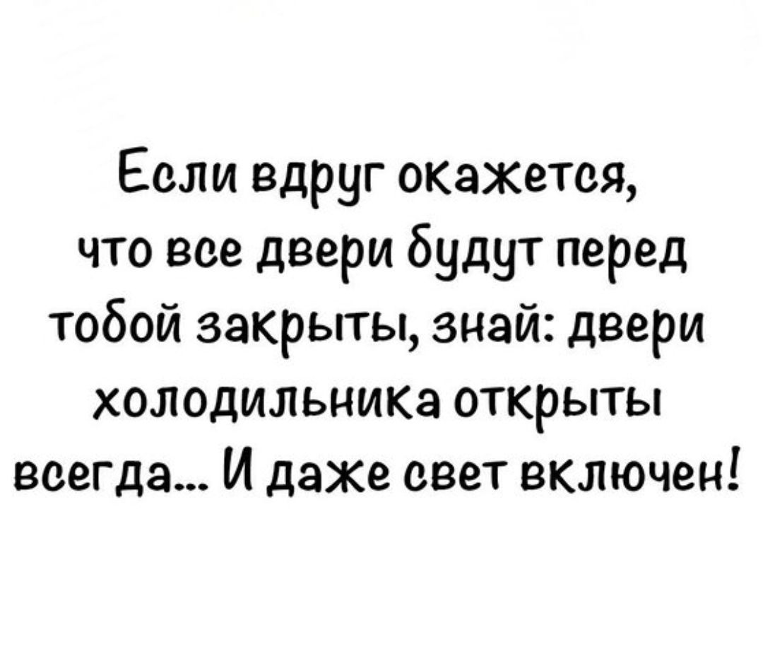Если вдруг окажется, что все двери будут перед тобой закрыты, знай: двери холодильника открыты всегда... И даже свет включен!