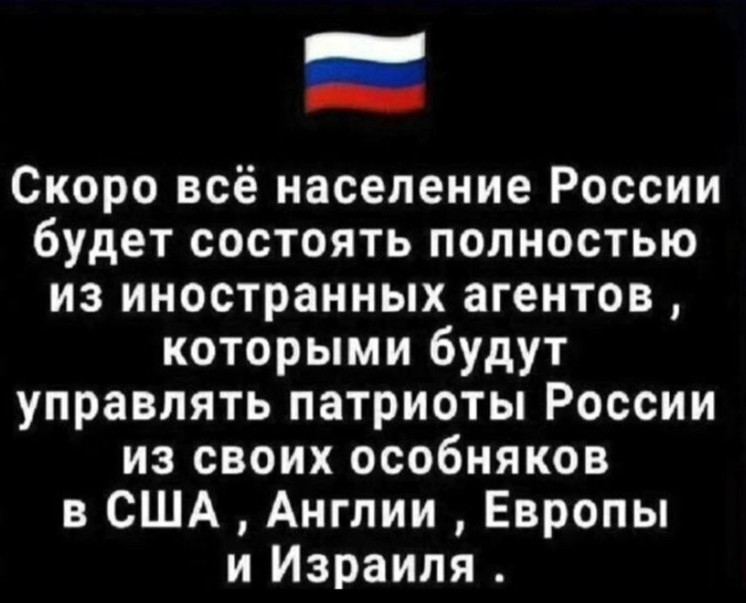 Скоро всё население России будет состоят́ь полностью из иностранных агентов, которыми будут управлять патриоты России из своих особняков в США, Англии, Европы и Израиля.