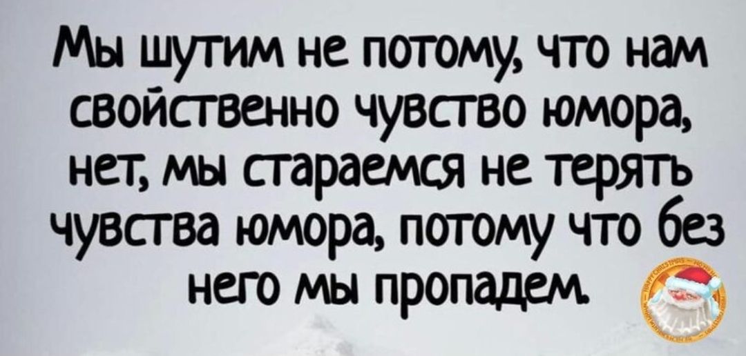 Мы шутим не потому что нам свойственно чувство юмора, нет, мы стараемся не терять чувства юмора, потому что без него мы пропадем.