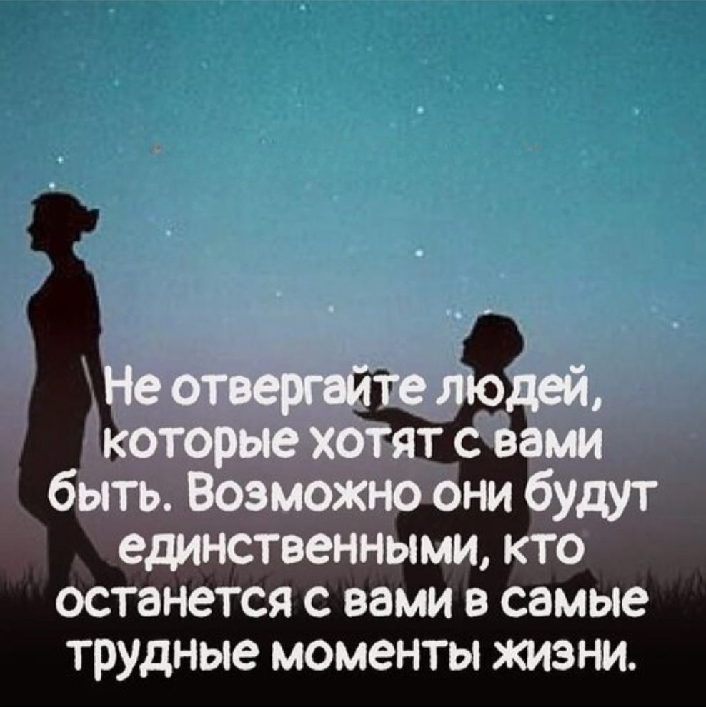 Не отвергайте людей, которые хотят быть с вами. Возможно они будут единственными, кто останется с вами в самые трудные моменты жизни.