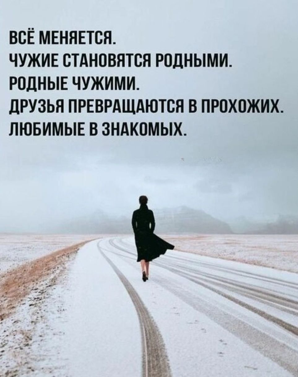 ВСЁ МЕНЯЕТСЯ. ЧУЖИЕ СТАНОВЯТСЯ РОДНЫМИ. РОДНЫЕ ЧУЖИМИ. ДРУЗЬЯ ПРЕВРАЩАЮТСЯ В ПРОХОДИХ. ЛЮБИМЫЕ В ЗНАКОМЫХ.