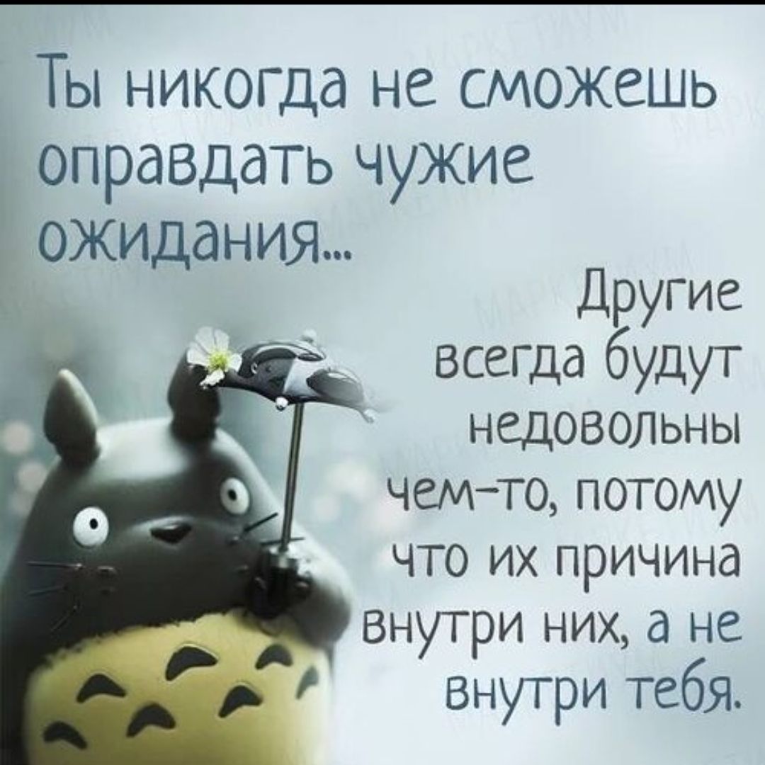 Ты никогда не сможешь оправдать чужие ожидания... Другие всегда будут недовольны чем-то, потому что их причина внутри них, а не внутри тебя.