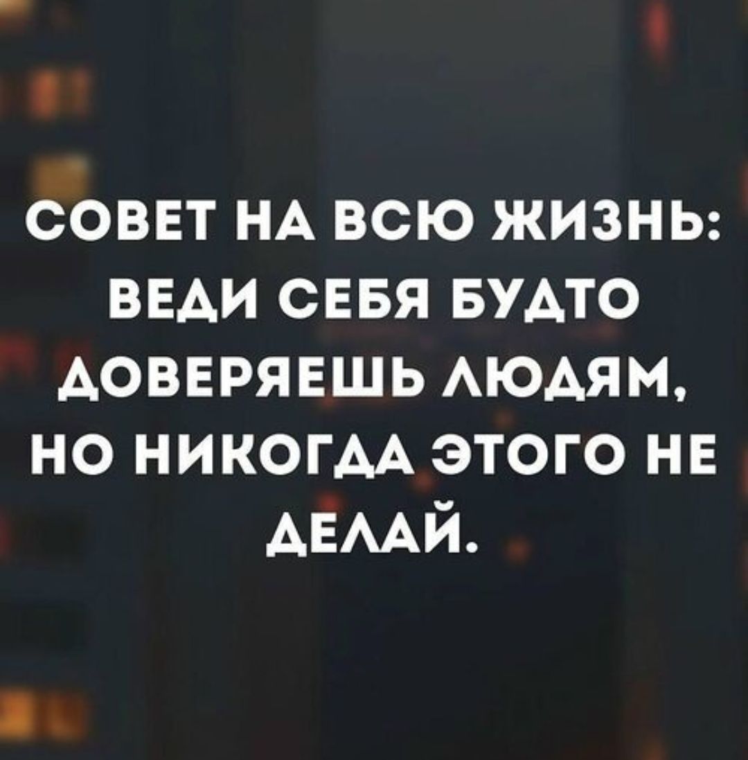 СОВЕТ НА ВСЮ ЖИЗНЬ: ВЕДИ СЕБЯ БУДТО ДОВЕРЯЕШ ЛЮДЯМ, НО НИКОГДА ЭТОГО НЕ ДЕЛАЙ.
