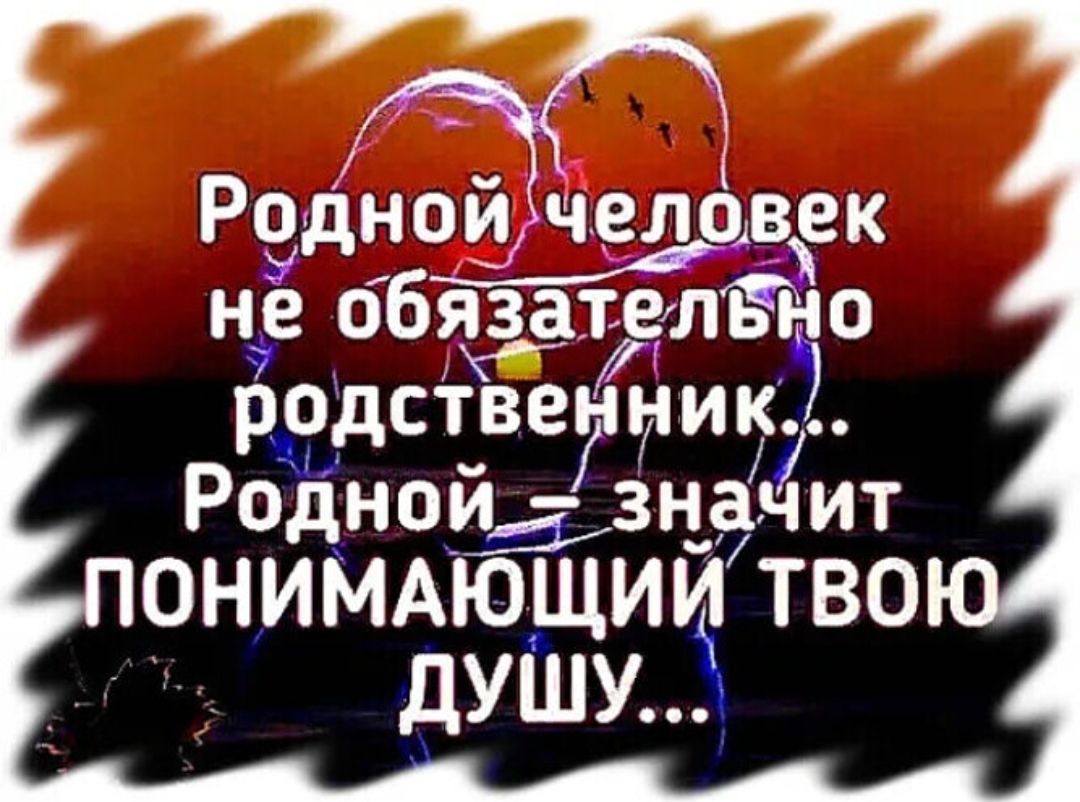 Родной человек не обязателно родственник... Родной — значит понимающий твою душу...