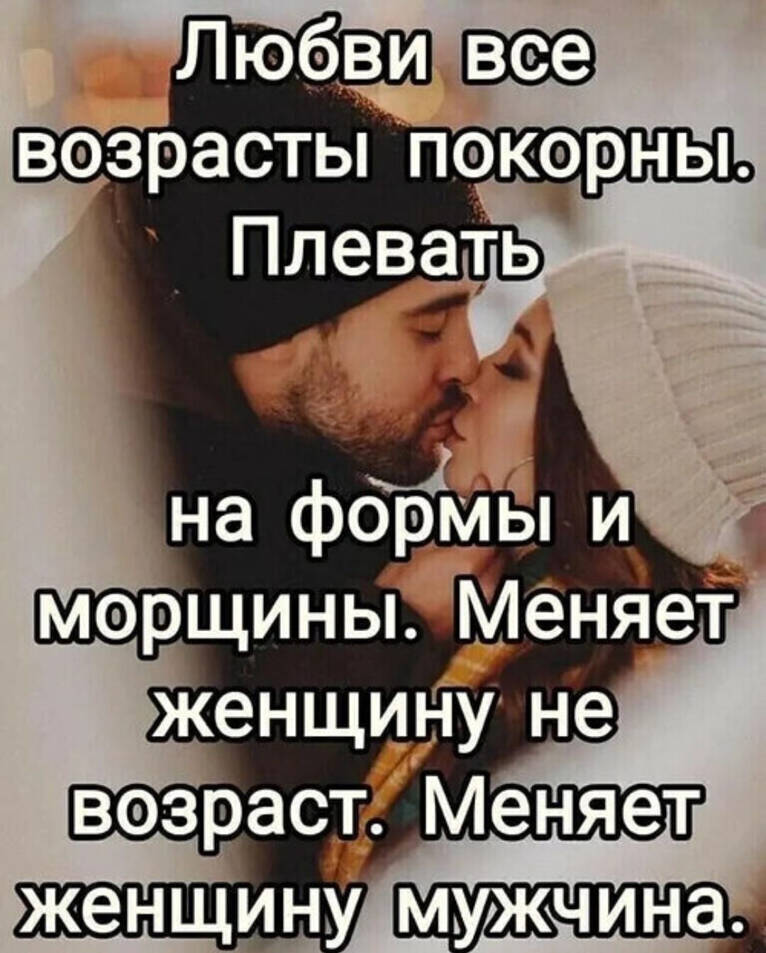 Любви все возрасты покорны. Плевать на формы и морщины. Меняет женщину не возраст. Меняет женщину мужчина.