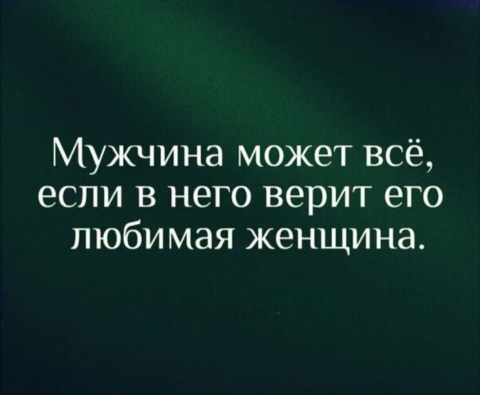 Мужчина может всё, если в него верит его любимая женщина.