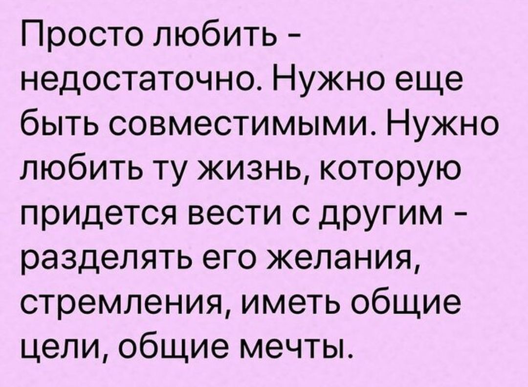 Просто любить - недостаточно. Нужно еще быть совместимыми. Нужно любить ту жизнь, которую придётся вести с другим - разделять его желания, стремления, иметь общие цели, общие мечты.