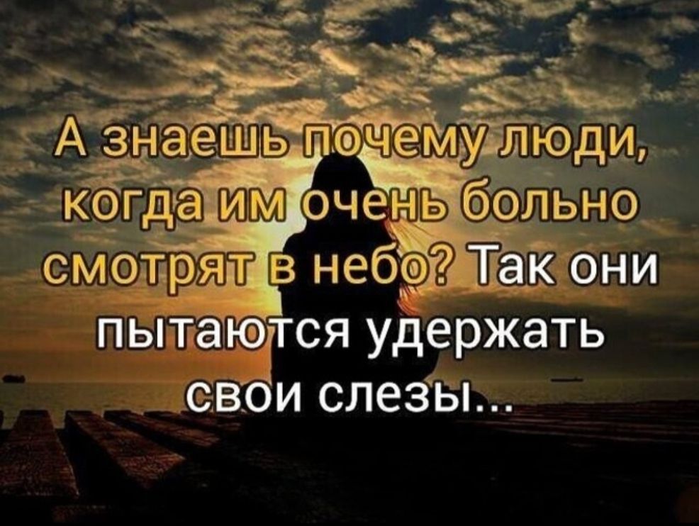 А знаешь почему люди, когда им очень больно смотрят в небо? Так они пытаются удержать свои слезы...