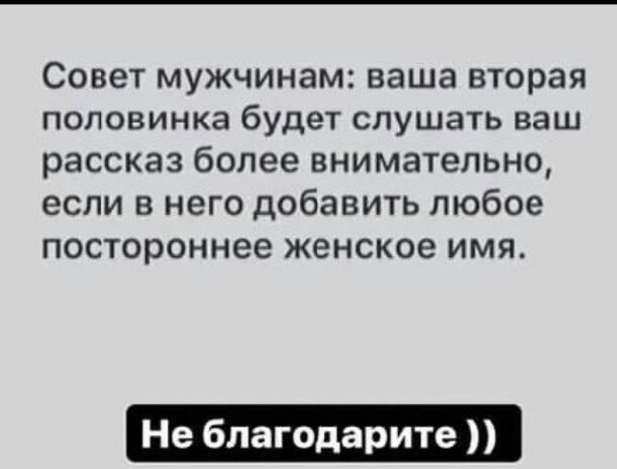 Совет мужчинам: ваша вторая половинка будет слушать ваш рассказ более внимательно, если в него добавить любое постороннее женское имя. Не благодарите ))