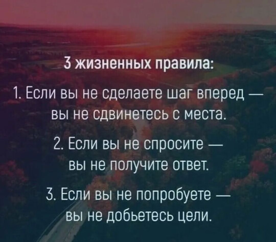 3 жизненных правила:\n1. Если вы не сделаете шаг вперед — вы не сдвинетесь с места.\n2. Если вы не спросите — вы не получите ответ.\n3. Если вы не попробуете — вы не добьетесь цели.