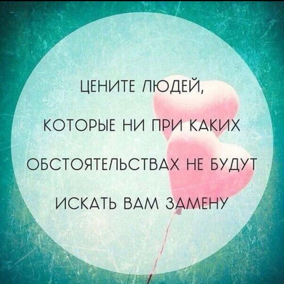 цените людей, которые ни при каких обстоятельствах не будут искать вам замену