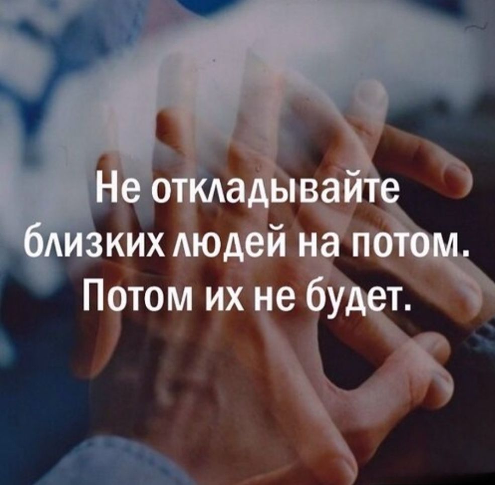 Не откладывайте близких людей на потом. Потом их не будет.