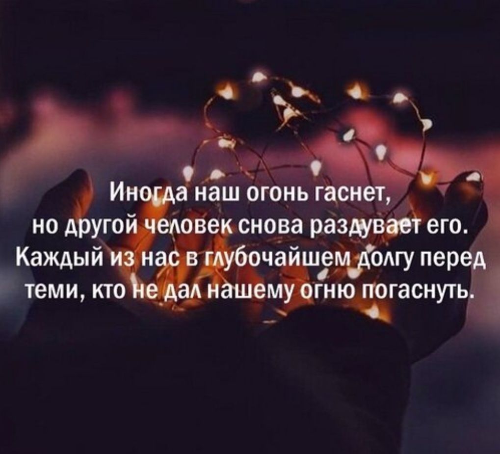 Иногда наш огонь гаснет, но другой человек снова раздувает его. Каждый из нас в глубочайшем долгу перед теми, кто не дал нашему огню погаснуть.