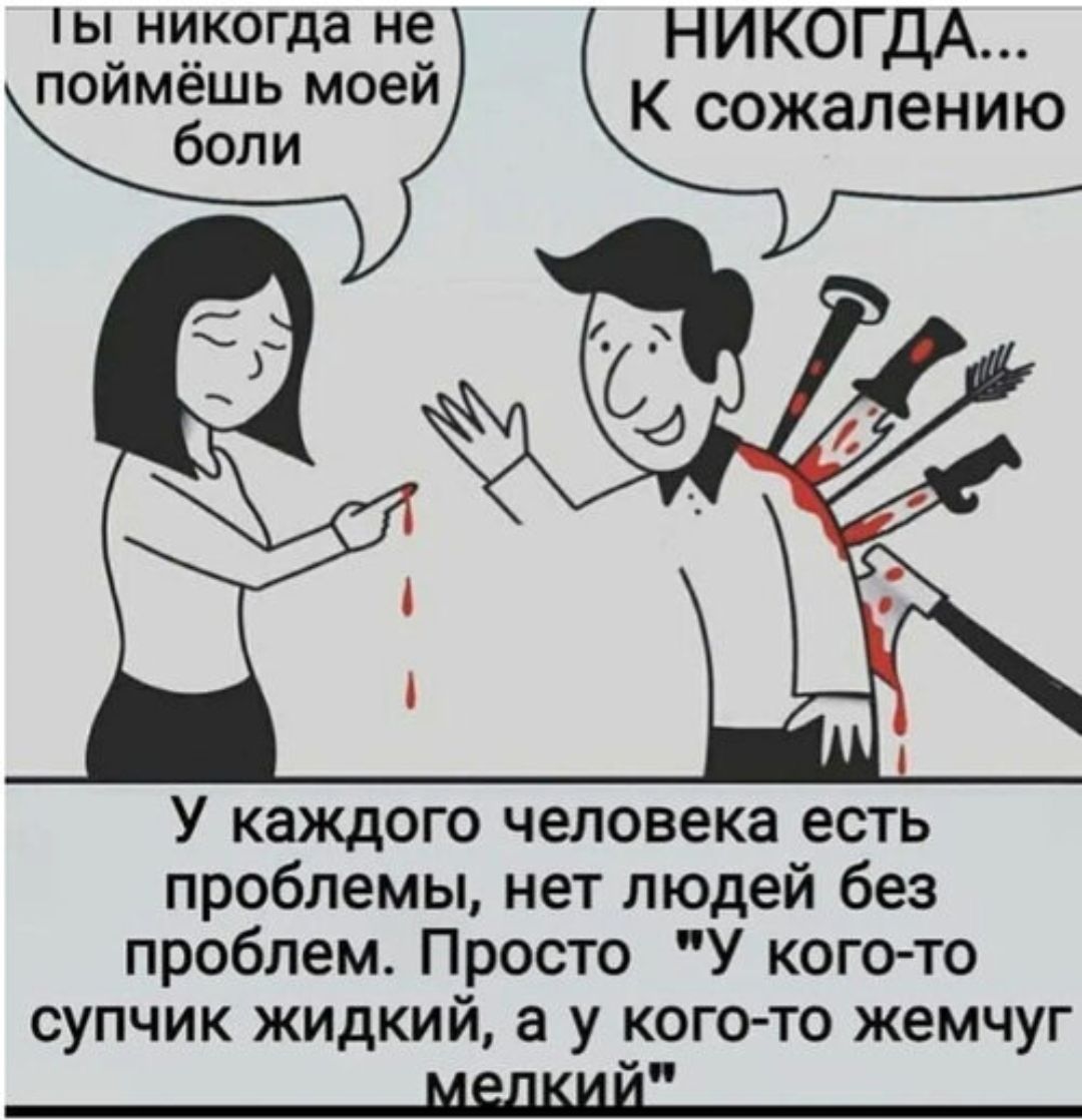 Вы никогда не поймёшь моей боли
НИКОГДА... К СОЖАЛЕНИЮ
У каждого человека есть проблемы, нет людей без проблем. Просто 
