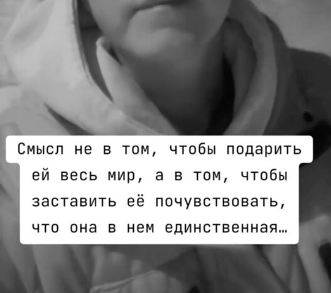 Смысл не в том, чтобы подарить ей весь мир, а в том, чтобы заставить её почувствовать, что она в нем единственная..