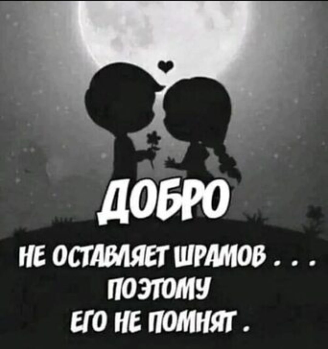 ДОБРО НЕ ОСТАВЛЯЕТ ШРАМОВ .. ПОЭТОМУ ЕГО НЕ ПОМНЯТ.