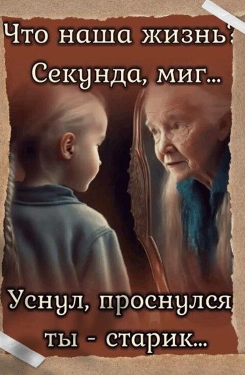 Что наша жизнь? Секунда, миг... Уснул, проснулся — ты - старик...