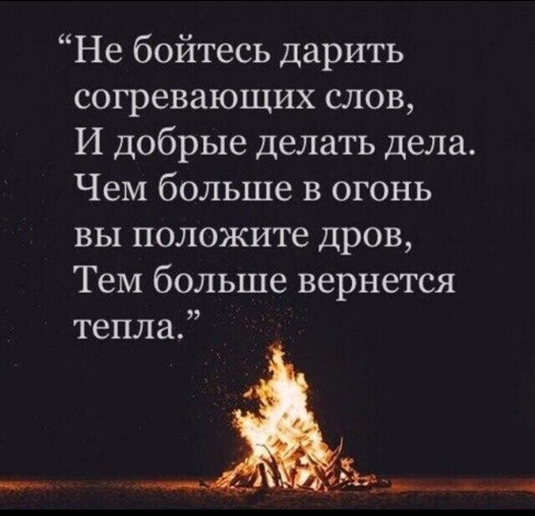 Не бойтесь дарить согревающих слов, И добрые делать дела. Чем больше в огонь вы положите дров, Тем больше вернется тепла.