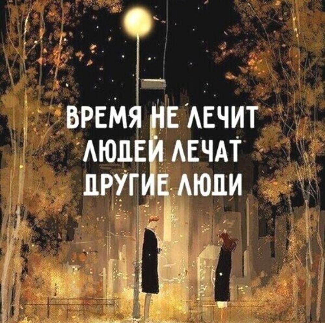 ВРЕМЯ НЕ ЛЕЧИТ ЛЮДЕЙ ЛЕЧАТ ДРУГИЕ ЛЮДИ