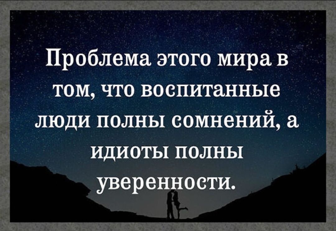 Проблема этого мира в том, что воспитанные люди полны сомнений, а идиоты полны уверенности.