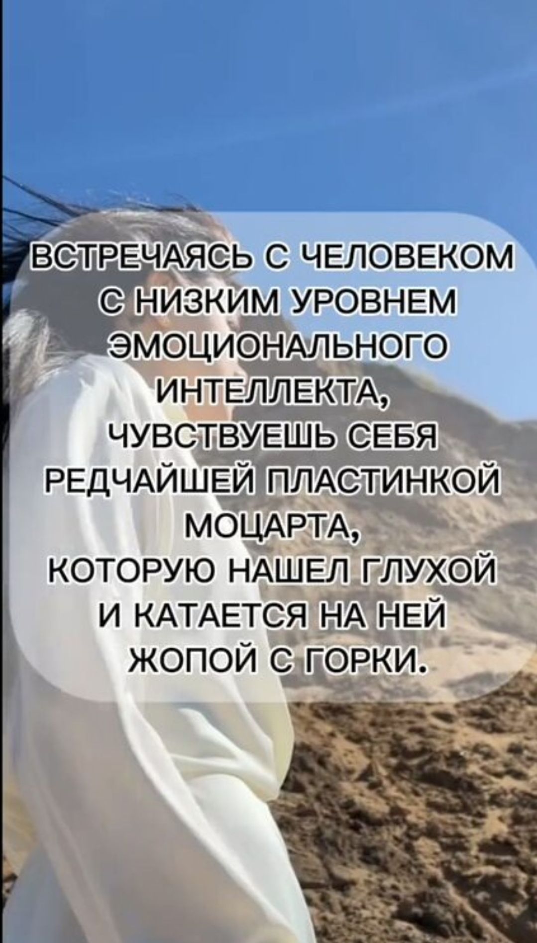 ВСТРЕЧАЯСЬ С ЧЕЛОВЕКОМ С НИЗКИМ УРОВНЕМ ЭМОЦИОНАЛЬНОГО ИНТЕЛЛЕКТА, ЧУВСТВУЕШЬ СЕБЯ РЕДЧАЙШЕЙ ПЛАСТИНКОЙ Моцарта, КОТОРУЮ НАШЕЛ ГЛУХОЙ И КАТАЕТСЯ НА НЕЙ ЖОПОЙ С ГОРКИ.