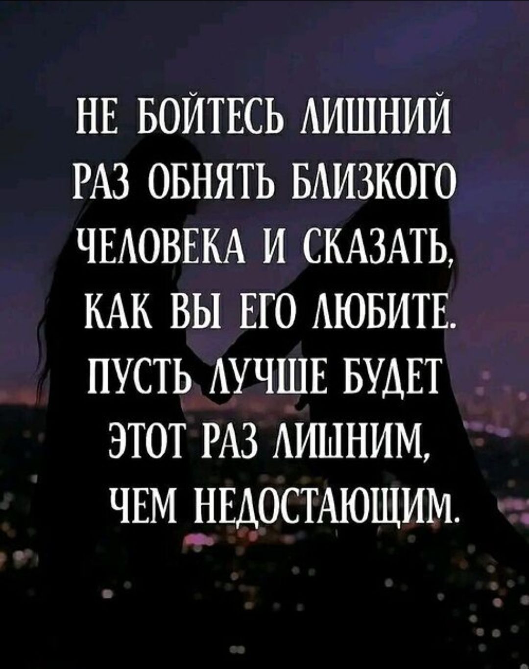 Не бойтесь лишний раз обнять близкого человека и сказать, как вы его любите. Пусть лучше будет этот раз лишним, чем недостающим.