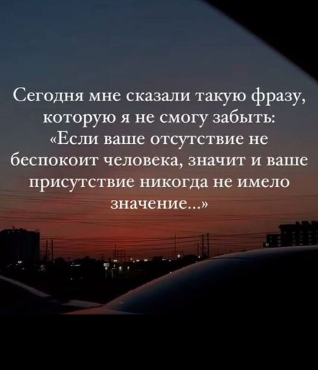 Сегодня мне сказали такую фразу, которую я не смогу забыть: «Если ваше отсутствие не беспокоит человека, значит и ваше присутствие никогда не имело значения...»